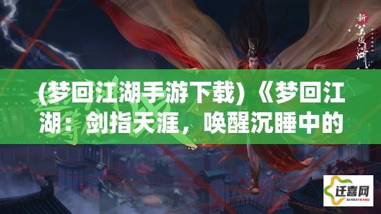 (梦回江湖手游下载) 《梦回江湖：剑指天涯，唤醒沉睡中的侠客情怀》——一段跨越时空的武侠传奇